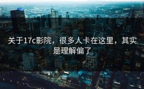 关于17c影院，很多人卡在这里，其实是理解偏了