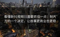 看懂新91视频只需要抓住一点：制片方的一个决定，让故事更商业也更稳