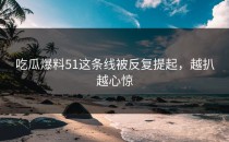 吃瓜爆料51这条线被反复提起，越扒越心惊