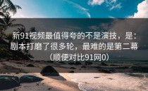 新91视频最值得夸的不是演技，是：剧本打磨了很多轮，最难的是第二幕（顺便对比91网0）