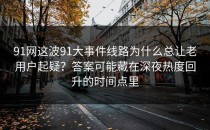 91网这波91大事件线路为什么总让老用户起疑？答案可能藏在深夜热度回升的时间点里