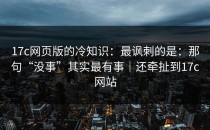 17c网页版的冷知识：最讽刺的是：那句“没事”其实最有事｜还牵扯到17c网站