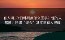 有人问17c日韩到底怎么回事？懂的人都懂：所谓“误会”其实早有人提醒