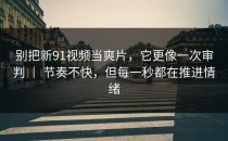 别把新91视频当爽片，它更像一次审判 ｜ 节奏不快，但每一秒都在推进情绪