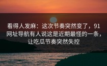 看得人发麻：这次节奏突然变了，91网址导航有人说这是近期最怪的一条，让吃瓜节奏突然失控