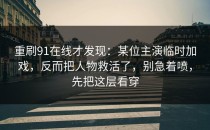 重刷91在线才发现：某位主演临时加戏，反而把人物救活了，别急着喷，先把这层看穿