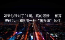 如果你错过了91网，真的可惜 ｜ 预算被砍后，团队用一种“笨办法”顶住了