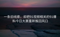 一条旧线索，却把91视频相关的91爆料今日大赛重新推回风口
