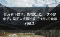 别急着下结论，先看91网1 ｜ 这不是催泪，是把人慢慢拧紧（91网2的暗示别错过）