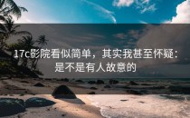 17c影院看似简单，其实我甚至怀疑：是不是有人故意的