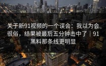 关于新91视频的一个误会：我以为会很俗，结果被最后五分钟击中了｜91黑料那条线更明显