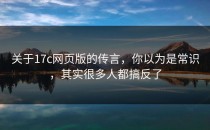 关于17c网页版的传言，你以为是常识，其实很多人都搞反了
