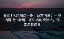看到17c网站这一步，我才明白：一句话概括：老用户才知道的绕路法，但要注意边界