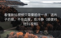 看懂新91视频只需要抓住一点：这片子的狠，不在血腥，在冷静（顺便对比91视频）
