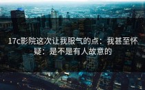17c影院这次让我服气的点：我甚至怀疑：是不是有人故意的