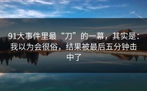 91大事件里最“刀”的一幕，其实是：我以为会很俗，结果被最后五分钟击中了