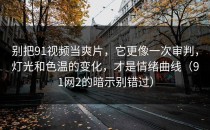 别把91视频当爽片，它更像一次审判，灯光和色温的变化，才是情绪曲线（91网2的暗示别错过）