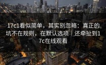 17c1看似简单，其实别忽略：真正的坑不在规则，在默认选项｜还牵扯到17c在线观看
