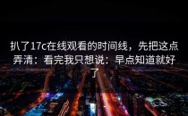 扒了17c在线观看的时间线，先把这点弄清：看完我只想说：早点知道就好了