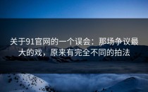 关于91官网的一个误会：那场争议最大的戏，原来有完全不同的拍法
