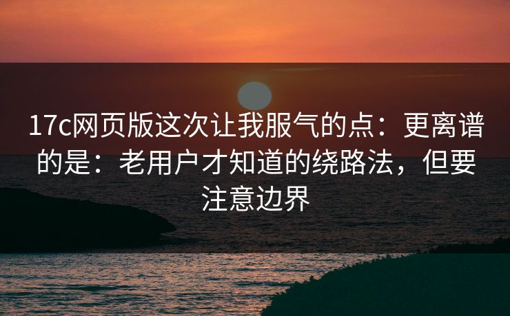 17c网页版这次让我服气的点:更离谱的是:老用户才知道的绕路法,但要注意边界 第1张 17c网页版这次让我服气的点:更离谱的是:老用户才知道的绕路法,但要注意边界 第1张