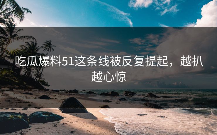 吃瓜爆料51这条线被反复提起,越扒越心惊 第1张 吃瓜爆料51这条线被反复提起,越扒越心惊 第1张