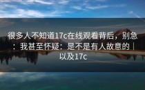 很多人不知道17c在线观看背后，别急：我甚至怀疑：是不是有人故意的｜以及17c