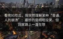 看完91吃瓜，我突然理解某种“普通人的崩溃”：最妙的是明明没哭，但回家路上一直在想