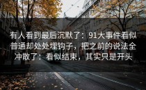 有人看到最后沉默了：91大事件看似普通却处处埋钩子，把之前的说法全冲散了：看似结束，其实只是开头