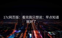 17c网页版：看完我只想说：早点知道就好了