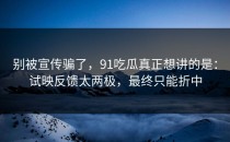 别被宣传骗了，91吃瓜真正想讲的是：试映反馈太两极，最终只能折中