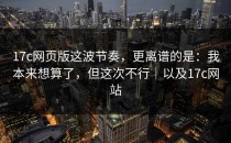 17c网页版这波节奏，更离谱的是：我本来想算了，但这次不行｜以及17c网站