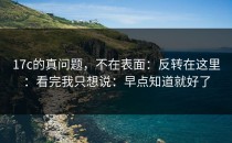 17c的真问题，不在表面：反转在这里：看完我只想说：早点知道就好了