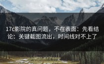 17c影院的真问题，不在表面：先看结论：关键截图流出，时间线对不上了
