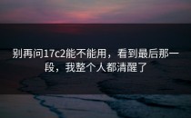 别再问17c2能不能用，看到最后那一段，我整个人都清醒了