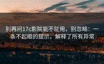 别再问17c影院能不能用，别忽略：一条不起眼的提示，解释了所有异常