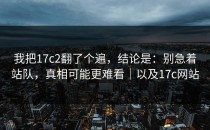 我把17c2翻了个遍，结论是：别急着站队，真相可能更难看｜以及17c网站