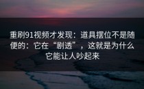 重刷91视频才发现：道具摆位不是随便的：它在“剧透”，这就是为什么它能让人吵起来