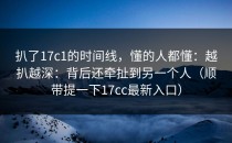 扒了17c1的时间线，懂的人都懂：越扒越深：背后还牵扯到另一个人（顺带提一下17cc最新入口）