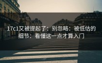 17c1又被提起了：别忽略：被低估的细节：看懂这一点才算入门
