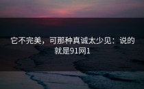 它不完美，可那种真诚太少见：说的就是91网1