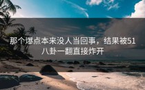那个爆点本来没人当回事，结果被51八卦一翻直接炸开