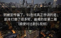 别被宣传骗了，91在线真正想讲的是：剧本打磨了很多轮，最难的是第二幕（顺便对比新91视频）