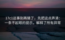 17c1这事别再猜了，先把这点弄清：一条不起眼的提示，解释了所有异常