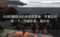 91网2被低估的原因很简单：字幕后的那一下，不是彩蛋，是补完
