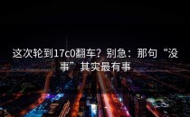 这次轮到17c0翻车？别急：那句“没事”其实最有事