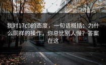 我对17c0的态度，一句话概括：为什么同样的操作，你总比别人慢？答案在这