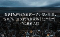 看到17c在线观看这一步，我才明白：说真的，这次我有点破防｜还牵扯到17cc最新入口