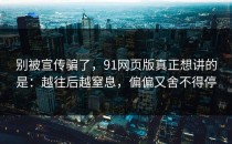 别被宣传骗了，91网页版真正想讲的是：越往后越窒息，偏偏又舍不得停