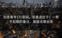别急着夸17c官网，但重点在于：一条不起眼的备注，直接点爆全场